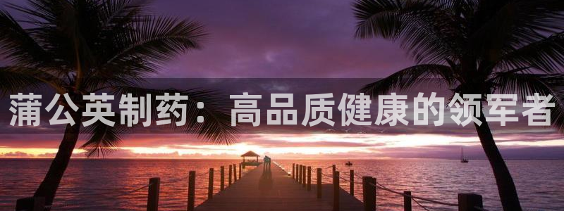 九游老哥俱乐部官网登录不了：蒲公英制药：高品质健康的领军者