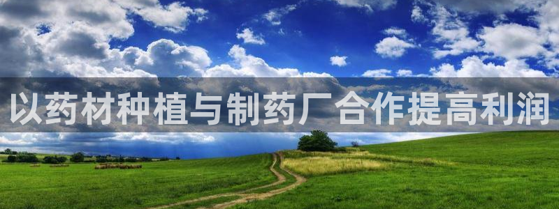 九游会老哥俱乐部论坛版：以药材种植与制药厂合作提高利润