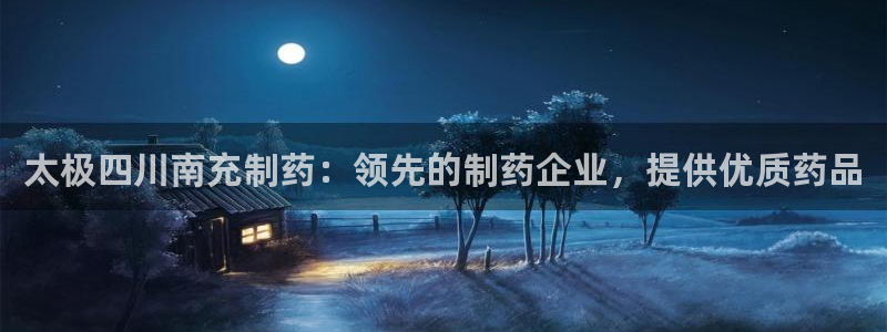 九游老哥俱乐部官网登录入口：太极四川南充制药：领先的制药企业，提供优质药品