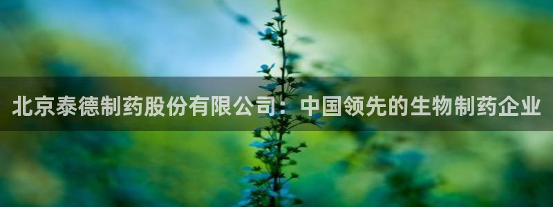 九游会老哥俱乐部官网首页：北京泰德制药股份有限公司：中国领先的生物制药企业