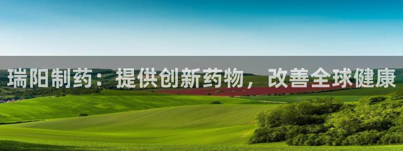 九游会老哥：瑞阳制药：提供创新药物，改善全球健康