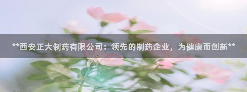 9游会老哥俱乐部：**西安正大制药有限公司：领先的制药企业，为健康而创新**