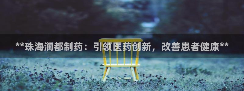 ag九游会老哥：**珠海润都制药：引领医药创新，改善患者健康**