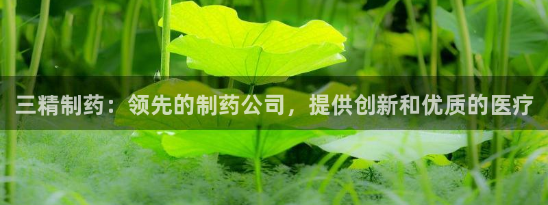 九游会老哥必备的交流社区：三精制药：领先的制药公司，提供创新和优质的医疗