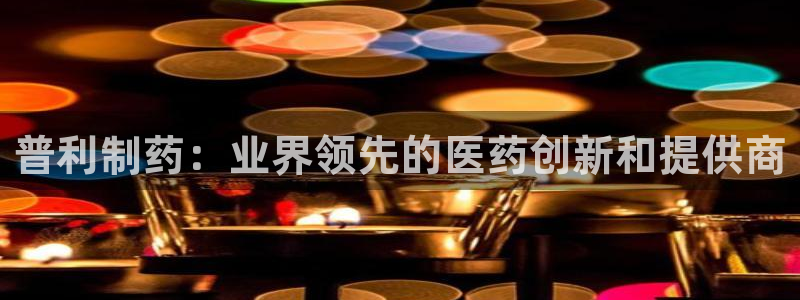 九游老哥俱乐部官网登录：普利制药：业界领先的医药创新和提供商