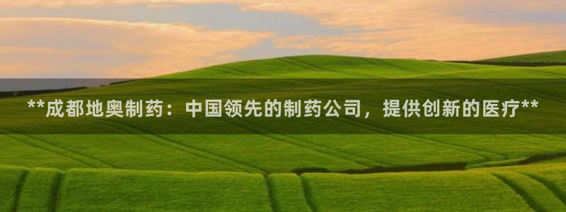 九游老哥俱乐部官网登录入口：**成都地奥制药：中国领先的制药公司，提供创新的医疗**