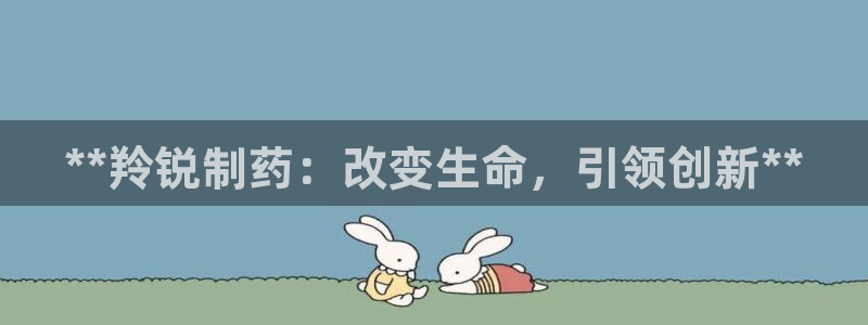 九游老哥俱乐部官网登录网址：**羚锐制药：改变生命，引领创新**