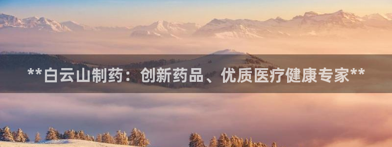 九游会老哥俱乐部社区论坛：**白云山制药：创新药品、优质医疗健康专家**