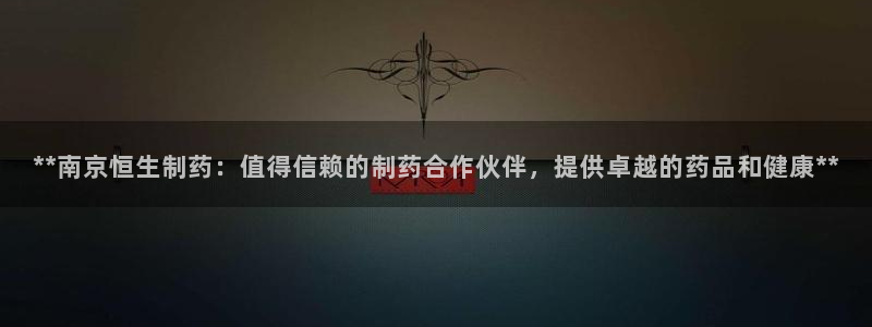 九游会老哥俱乐部官方网站：**南京恒生制药：值得信赖的制药合作伙伴，提供卓越的药品和健康**