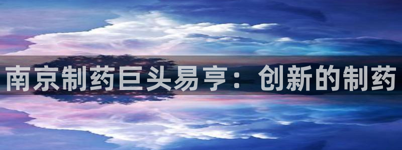 老哥俱乐部是干什么的：南京制药巨头易亨：创新的制药
