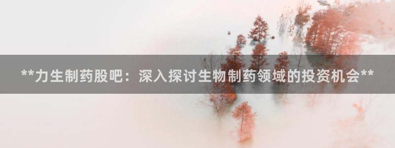 usdt九游会老哥俱乐部：**力生制药股吧：深入探讨生物制药领域的投资机会**