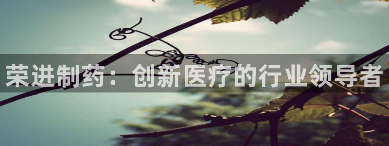 九游会老哥俱乐部必备的交流社区：荣进制药：创新医疗的行业领导者