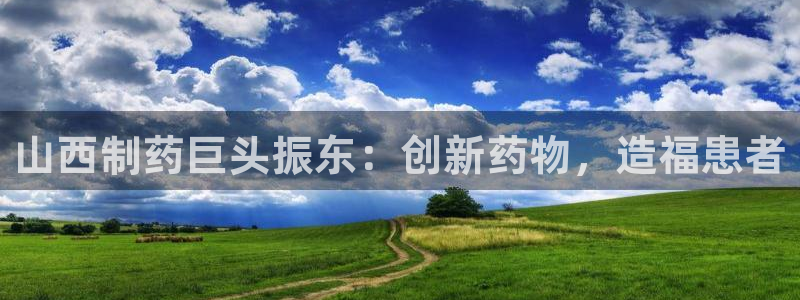 九游老哥俱乐部官网登录网址：山西制药巨头振东：创新药物，造福患者