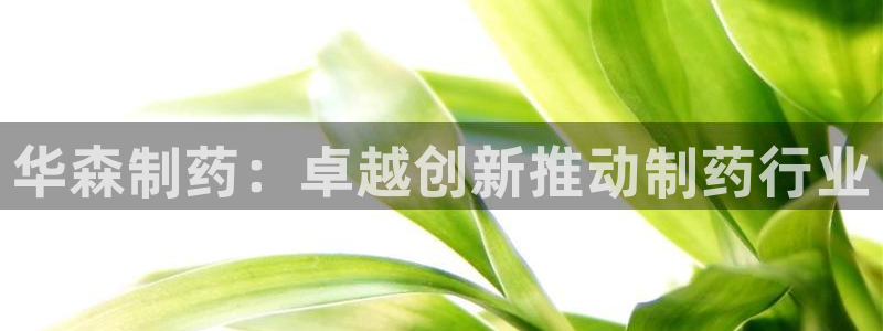 九游会老哥俱乐部必备的交流社区：华森制药：卓越创新推动制药行业