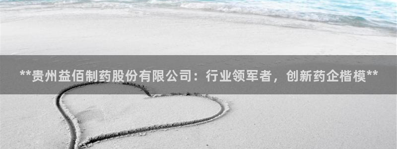 老哥吧九游会下架吗：**贵州益佰制药股份有限公司：行业领军者，创新药企楷模**