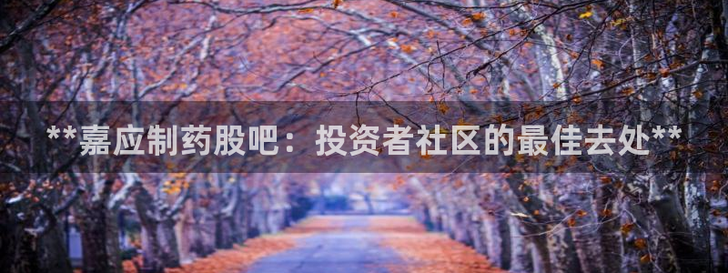 九游会老哥俱乐部官网：**嘉应制药股吧：投资者社区的最佳去处**