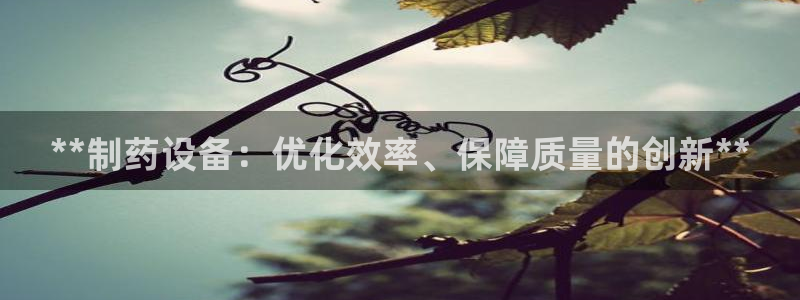 九游会老哥俱乐部必备的交流社区论坛：**制药设备：优化效率、保障质量的创新**