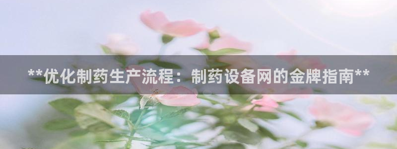 九游老哥俱乐部官网登录入口：**优化制药生产流程：制药设备网的金牌指南**