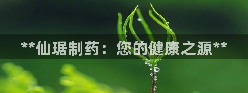 九游会老哥俱乐部官网首页论坛：**仙琚制药：您的健康之源**