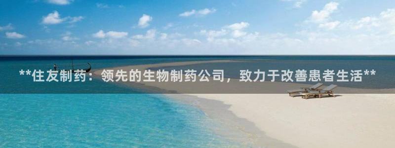 九游会老哥俱乐部社区论坛：**住友制药：领先的生物制药公司，致力于改善患者生活**