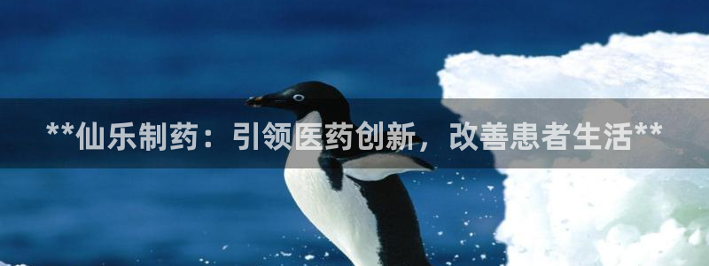 ag九游会老哥俱乐部：**仙乐制药：引领医药创新，改善患者生活**