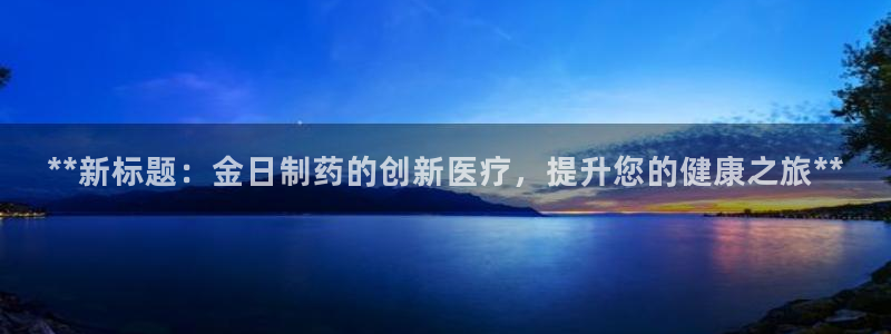 9游会老哥：**新标题：金日制药的创新医疗，提升您的健康之旅**