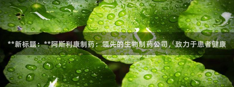 9游会老哥俱乐部：**新标题：**阿斯利康制药：领先的生物制药公司，致力于患者健康