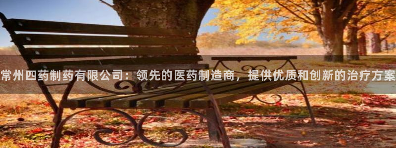 j9九游会老哥俱乐部交流区：常州四药制药有限公司：领先的医药制造商，提供优质和创新的治疗方案
