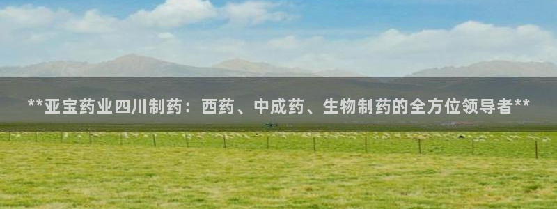 九游会老哥俱乐部必备的交流社区论坛：**亚宝药业四川制药：西药、中成药、生物制药的全方位领导者**