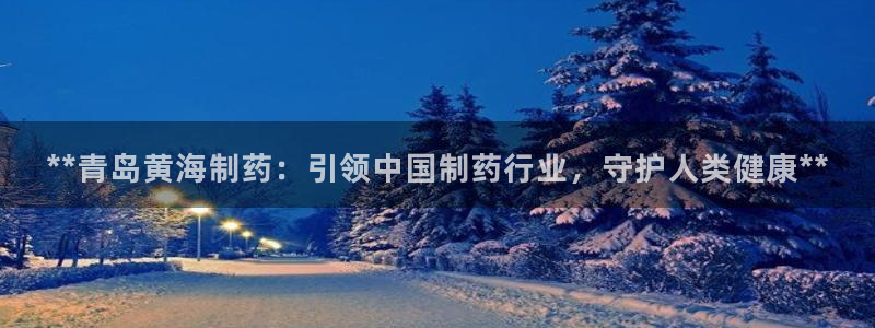 老哥俱乐部是干什么的：**青岛黄海制药：引领中国制药行业，守护人类健康**