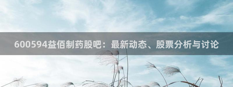 九游会老哥俱乐部官方网站：600594益佰制药股吧：最新动态、股票分析与讨论