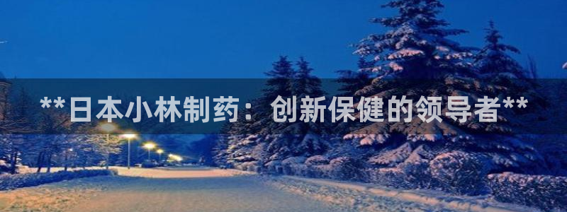 九游会老哥俱乐部官网首页：**日本小林制药：创新保健的领导者**