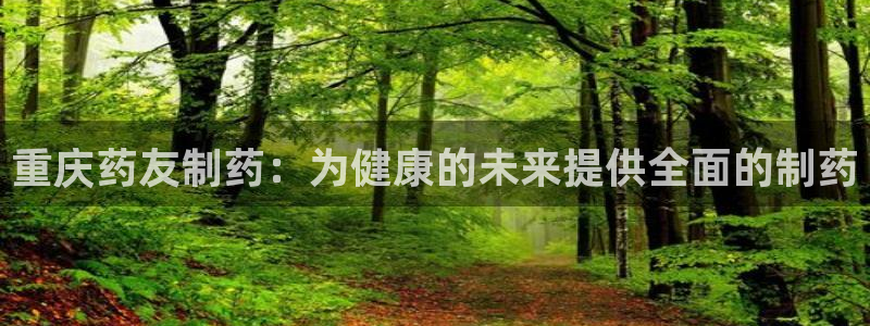 九游会老哥俱乐部：重庆药友制药：为健康的未来提供全面的制药