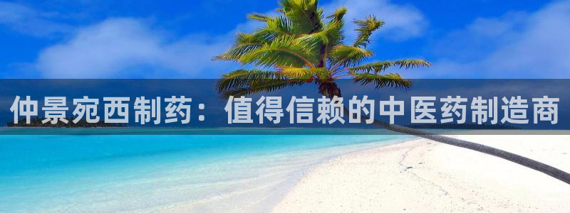 九游会老哥必备的交流社区：仲景宛西制药：值得信赖的中医药制造商