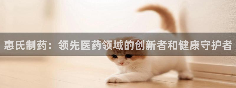 九游老哥俱乐部官网登录入口：惠氏制药：领先医药领域的创新者和健康守护者