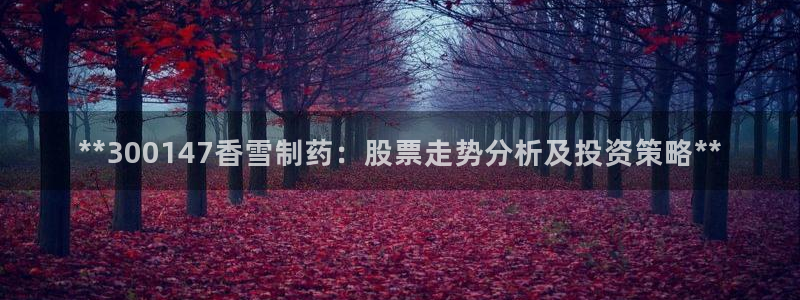 老哥俱乐部是干什么的：**300147香雪制药：股票走势分析及投资策略**