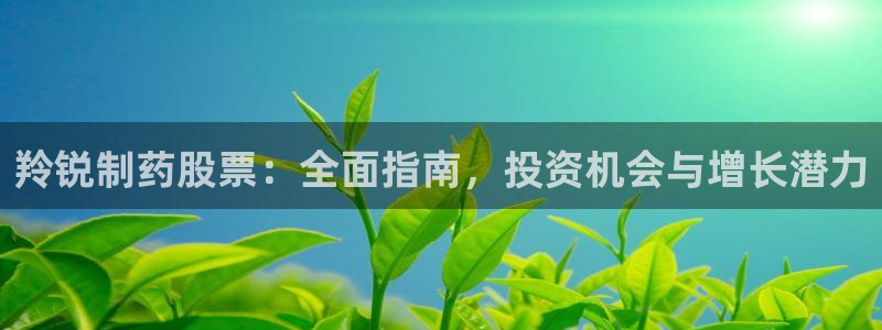 九游老哥俱乐部官网登录网址：羚锐制药股票：全面指南，投资机会与增长潜力