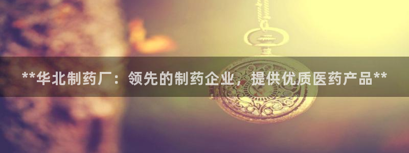 九游会老哥俱乐部必备的交流社区论坛：**华北制药厂：领先的制药企业，提供优质医药产品**