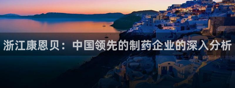 九游老哥俱乐部官网登录网址：浙江康恩贝：中国领先的制药企业的深入分析