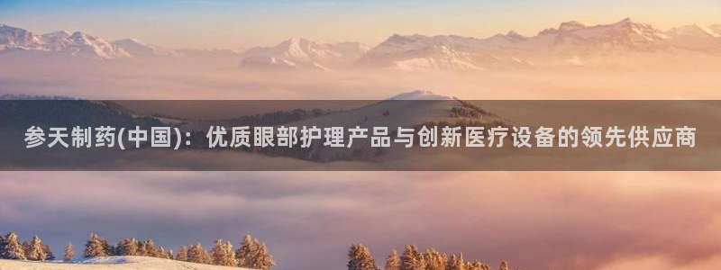 9游会老哥俱乐部：参天制药(中国)：优质眼部护理产品与创新医疗设备的领先供应商
