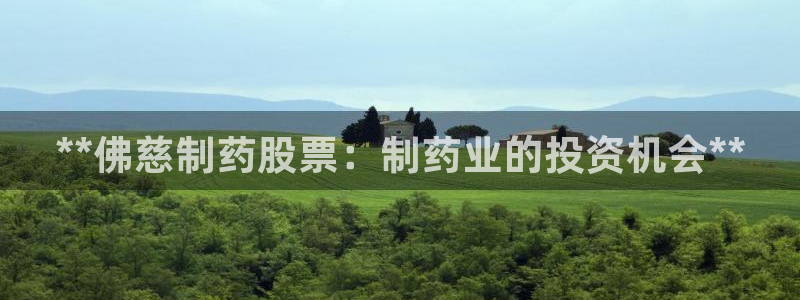 九游会老哥必备的交流社区九：**佛慈制药股票：制药业的投资机会**