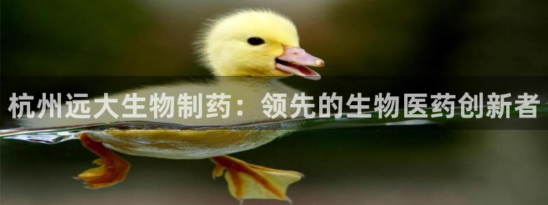 九游会老哥俱乐部：杭州远大生物制药：领先的生物医药创新者