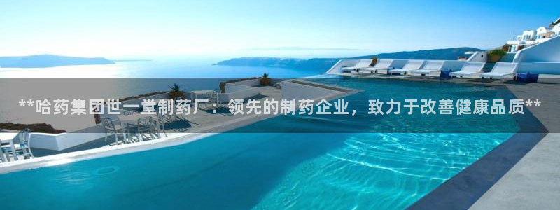 九游会老哥俱乐部官方网站：**哈药集团世一堂制药厂：领先的制药企业，致力于改善健康品质**