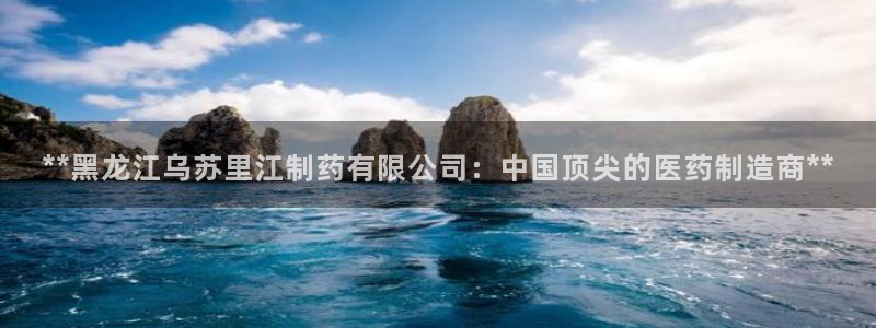 j9九游会老哥俱乐部交流区：**黑龙江乌苏里江制药有限公司：中国顶尖的医药制造商**