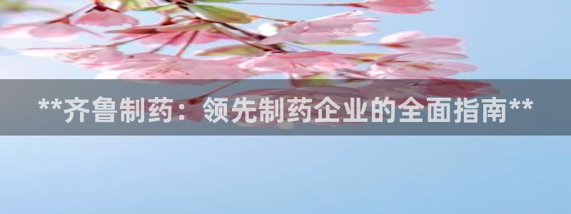 九游会老哥必备的交流社区九：**齐鲁制药：领先制药企业的全面指南**