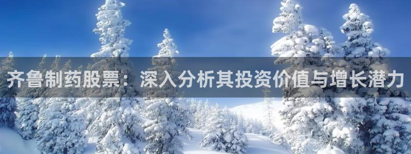 九游会老哥：齐鲁制药股票：深入分析其投资价值与增长潜力