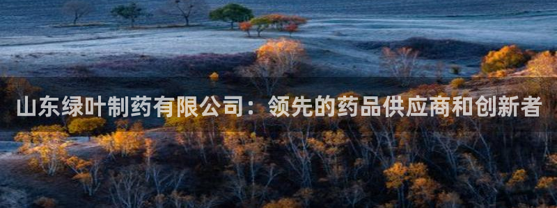 九游老哥俱乐部官网登录不了：山东绿叶制药有限公司：领先的药品供应商和创新者
