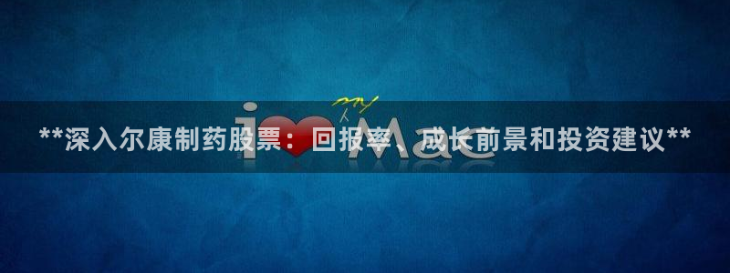 九游会老哥：**深入尔康制药股票：回报率、成长前景和投资建议**