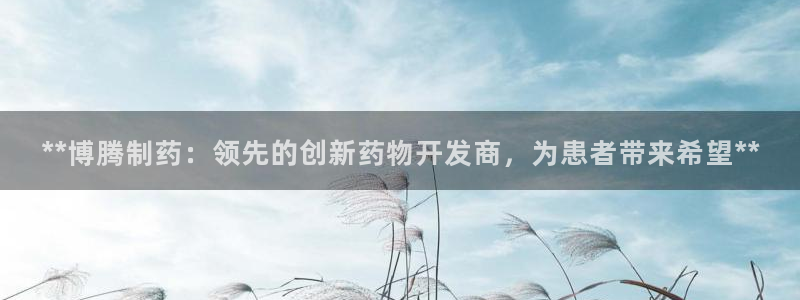 9游会老哥俱乐部：**博腾制药：领先的创新药物开发商，为患者带来希望**