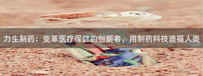 九游老哥俱乐部官网登录网址：力生制药：变革医疗保健的创新者，用制药科技造福人类